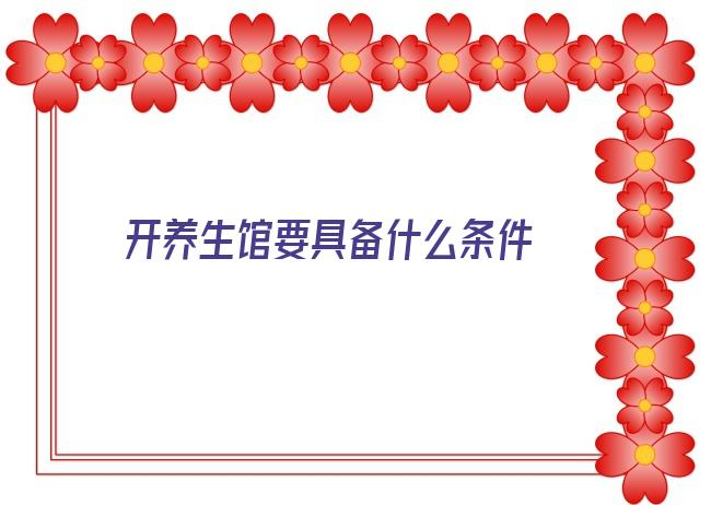 开养生馆要具备什么条件 要经营好一家养生馆需要具备哪些条件？投资新手必看~